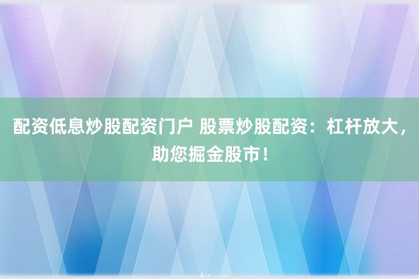 配资低息炒股配资门户 股票炒股配资：杠杆放大，助您掘金股市！