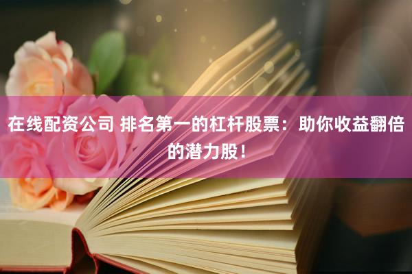 在线配资公司 排名第一的杠杆股票：助你收益翻倍的潜力股！