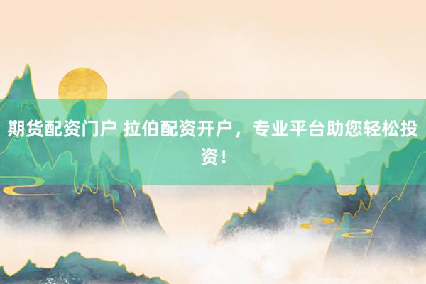 期货配资门户 拉伯配资开户，专业平台助您轻松投资！