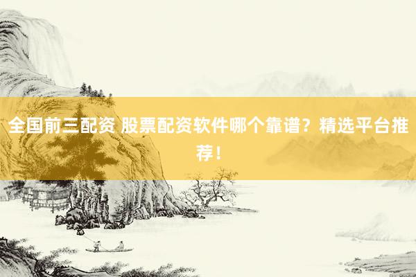 全国前三配资 股票配资软件哪个靠谱？精选平台推荐！