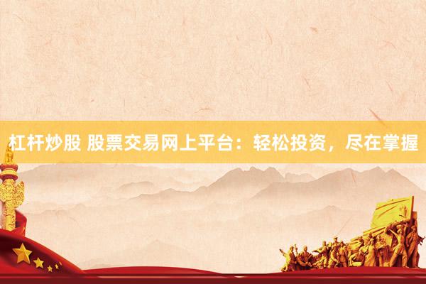 杠杆炒股 股票交易网上平台：轻松投资，尽在掌握