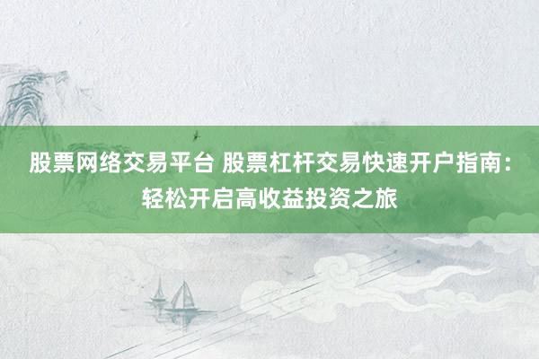 股票网络交易平台 股票杠杆交易快速开户指南：轻松开启高收益投资之旅