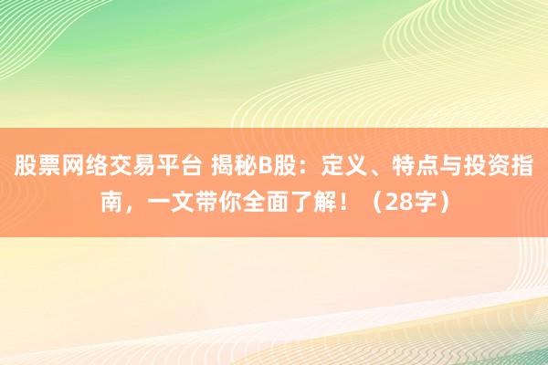 股票网络交易平台 揭秘B股：定义、特点与投资指南，一文带你全面了解！（28字）