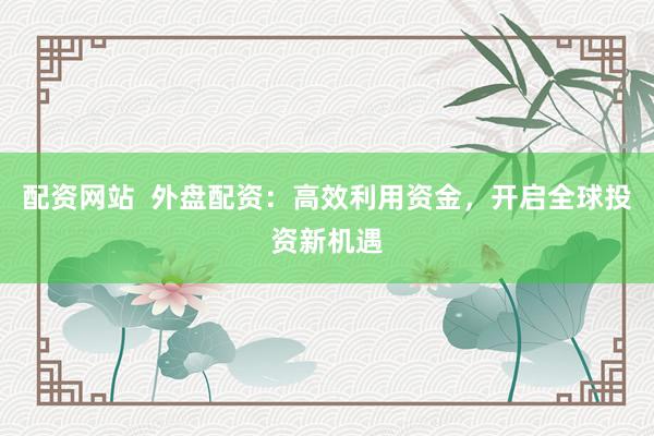 配资网站  外盘配资：高效利用资金，开启全球投资新机遇