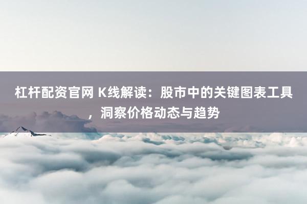 杠杆配资官网 K线解读：股市中的关键图表工具，洞察价格动态与趋势