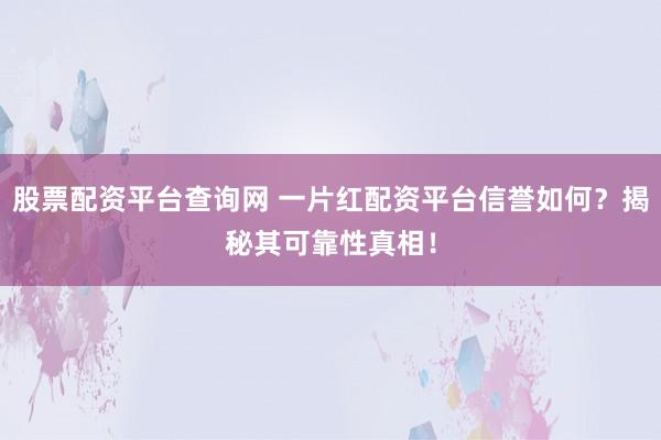 股票配资平台查询网 一片红配资平台信誉如何？揭秘其可靠性真相！