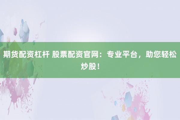 期货配资杠杆 股票配资官网:专业平台,助您轻松炒股!
