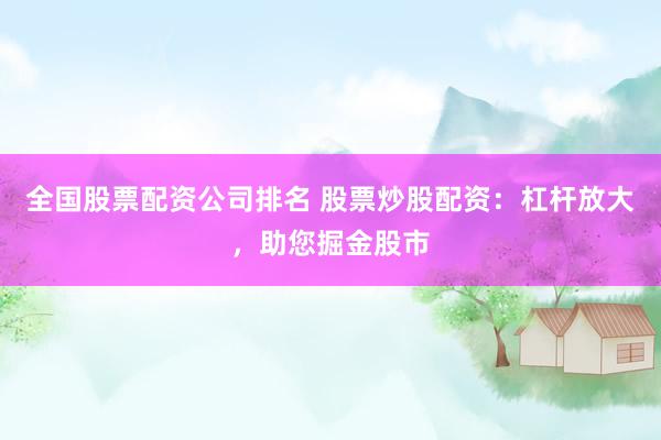 全国股票配资公司排名 股票炒股配资：杠杆放大，助您掘金股市