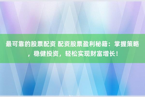 最可靠的股票配资 配资股票盈利秘籍：掌握策略，稳健投资，轻松实现财富增长！
