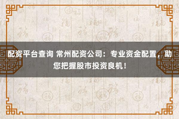 配资平台查询 常州配资公司：专业资金配置，助您把握股市投资良机！