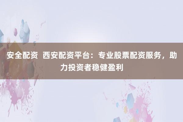 安全配资  西安配资平台：专业股票配资服务，助力投资者稳健盈利