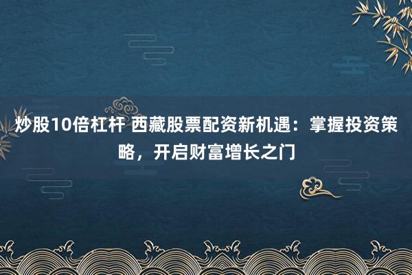 炒股10倍杠杆 西藏股票配资新机遇：掌握投资策略，开启财富增长之门