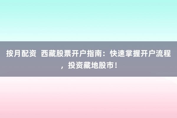按月配资  西藏股票开户指南：快速掌握开户流程，投资藏地股市！