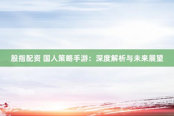 股指配资 国人策略手游：深度解析与未来展望