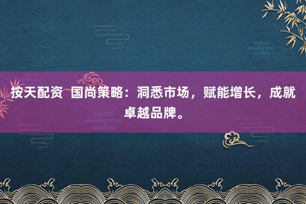 按天配资  国尚策略：洞悉市场，赋能增长，成就卓越品牌。