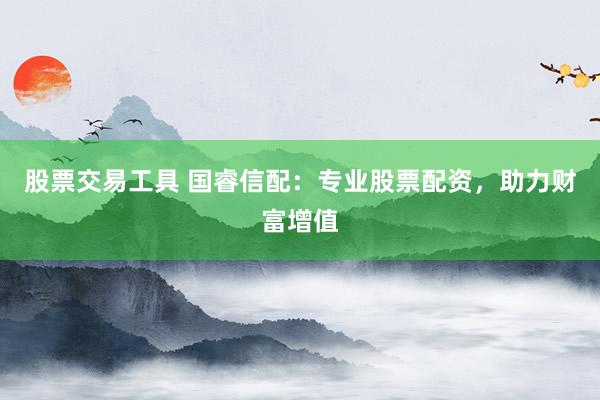 股票交易工具 国睿信配：专业股票配资，助力财富增值