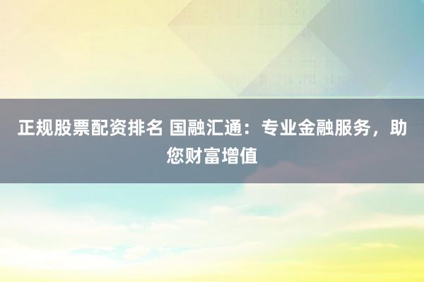 正规股票配资排名 国融汇通：专业金融服务，助您财富增值