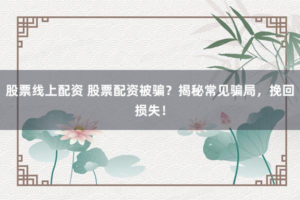 股票线上配资 股票配资被骗？揭秘常见骗局，挽回损失！