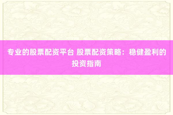 专业的股票配资平台 股票配资策略：稳健盈利的投资指南