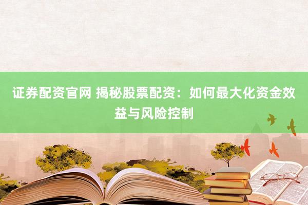 证券配资官网 揭秘股票配资：如何最大化资金效益与风险控制