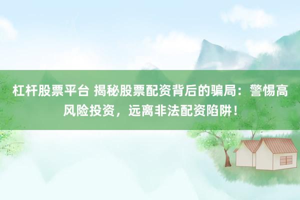杠杆股票平台 揭秘股票配资背后的骗局：警惕高风险投资，远离非法配资陷阱！