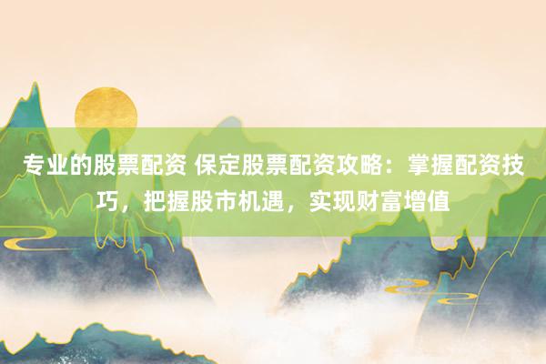 专业的股票配资 保定股票配资攻略：掌握配资技巧，把握股市机遇，实现财富增值
