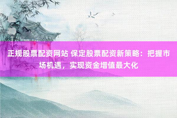正规股票配资网站 保定股票配资新策略：把握市场机遇，实现资金增值最大化