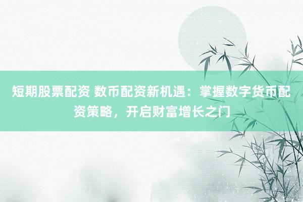 短期股票配资 数币配资新机遇：掌握数字货币配资策略，开启财富增长之门