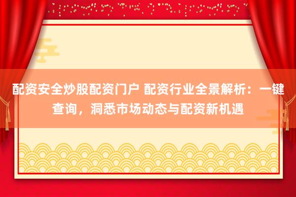 配资安全炒股配资门户 配资行业全景解析:一键查询,洞悉市场动态与配资新机遇