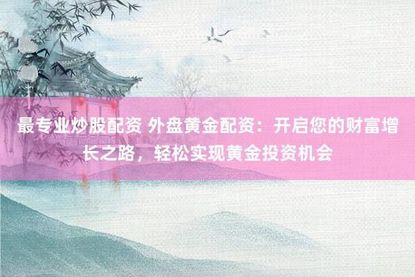 最专业炒股配资 外盘黄金配资：开启您的财富增长之路，轻松实现黄金投资机会