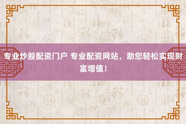 专业炒股配资门户 专业配资网站,助您轻松实现财富增值!