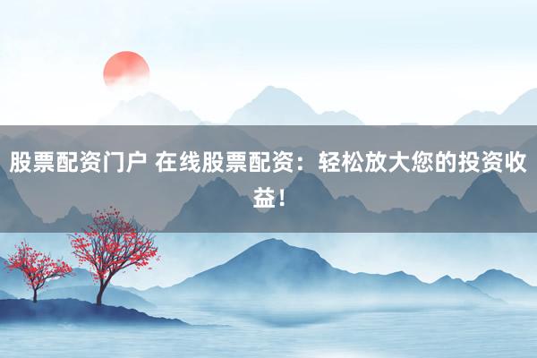 股票配资门户 在线股票配资:轻松放大您的投资收益!
