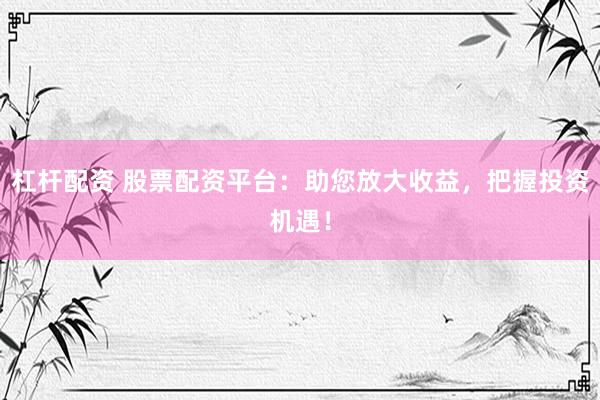 杠杆配资 股票配资平台:助您放大收益,把握投资机遇!
