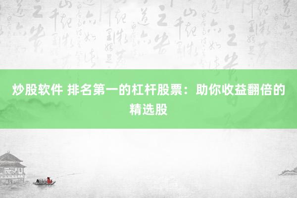 炒股软件 排名第一的杠杆股票:助你收益翻倍的精选股