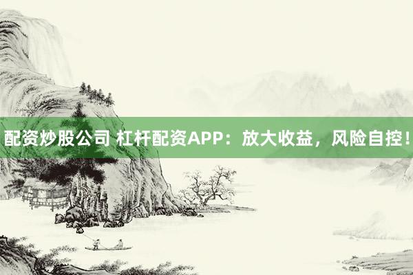 配资炒股公司 杠杆配资APP:放大收益,风险自控!