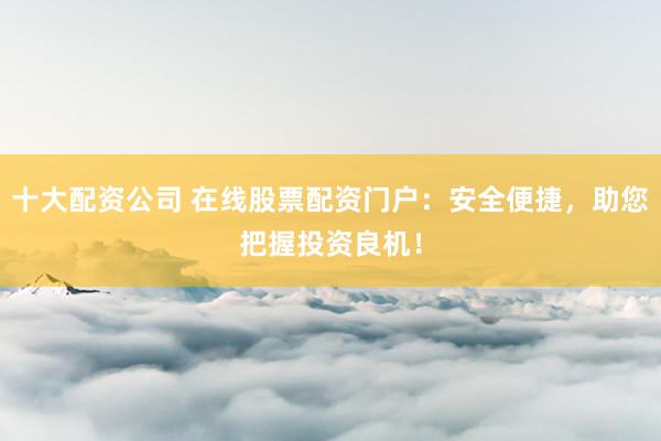十大配资公司 在线股票配资门户:安全便捷,助您把握投资良机!