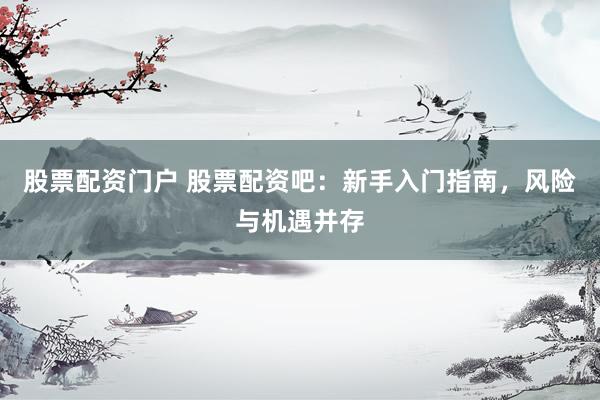 股票配资门户 股票配资吧:新手入门指南,风险与机遇并存