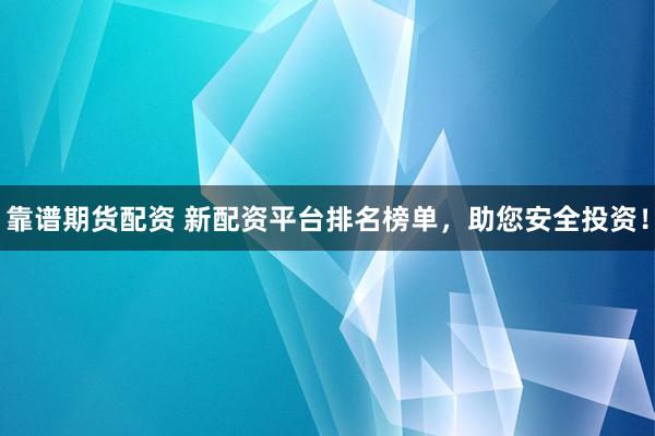 靠谱期货配资 新配资平台排名榜单,助您安全投资!