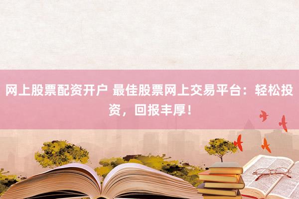 网上股票配资开户 最佳股票网上交易平台：轻松投资，回报丰厚！