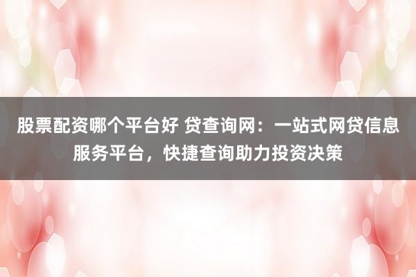 股票配资哪个平台好 贷查询网:一站式网贷信息服务平台,快捷查询助力投资决策