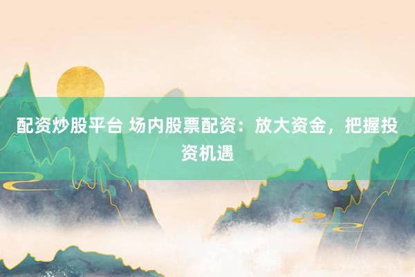 配资炒股平台 场内股票配资：放大资金，把握投资机遇