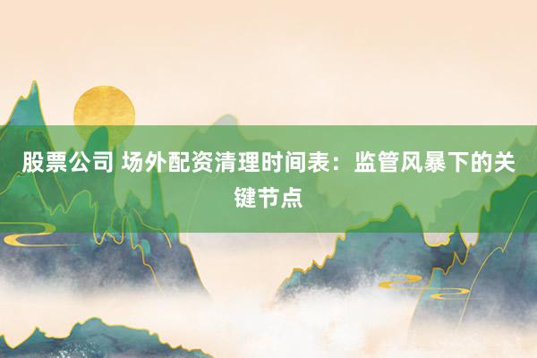 股票公司 场外配资清理时间表:监管风暴下的关键节点