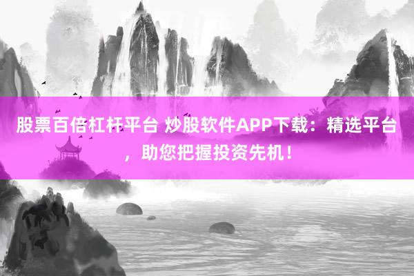 股票百倍杠杆平台 炒股软件APP下载:精选平台,助您把握投资先机!