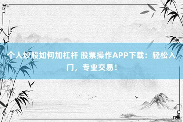 个人炒股如何加杠杆 股票操作APP下载:轻松入门,专业交易!