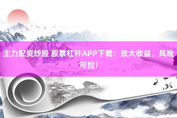 主力配资炒股 股票杠杆APP下载:放大收益,风险可控!