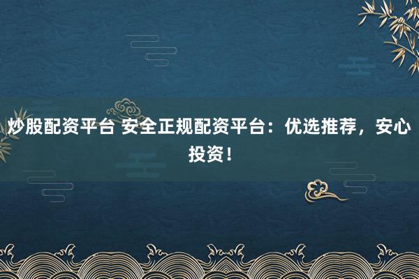 炒股配资平台 安全正规配资平台:优选推荐,安心投资!