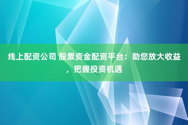 线上配资公司 股票资金配资平台:助您放大收益,把握投资机遇