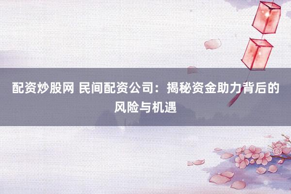 配资炒股网 民间配资公司:揭秘资金助力背后的风险与机遇