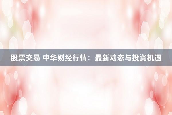 股票交易 中华财经行情：最新动态与投资机遇
