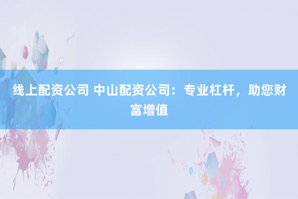 线上配资公司 中山配资公司:专业杠杆,助您财富增值